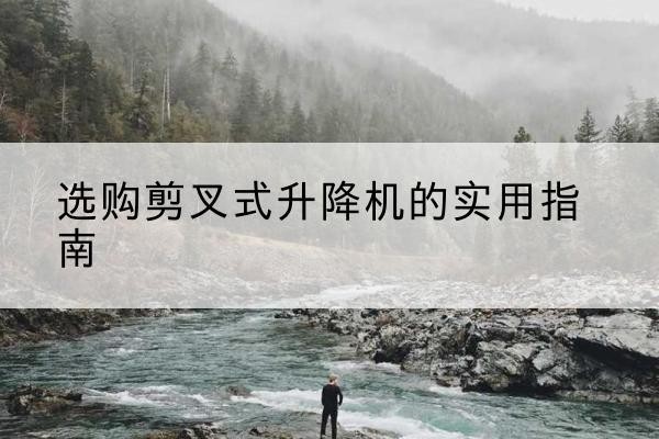 荣昌区剪叉式升降机怎么选-选购剪叉式升降机的实用指南