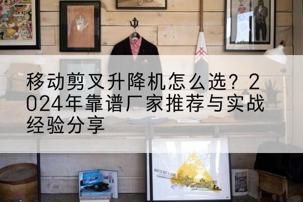 荣昌区升降平台厂家推荐-移动剪叉升降机怎么选?2024年靠谱厂家推荐与实战经验分享