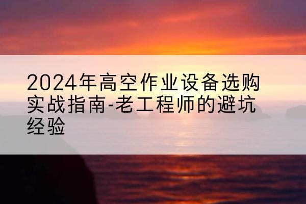 荣昌区高空作业升降机厂家推荐-2024年高空作业设备选购实战指南-老工程师的避坑经验
