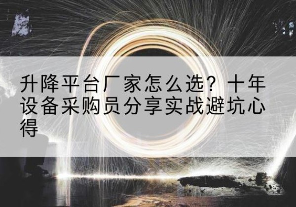 荣昌区升降平台厂家-怎么选？十年设备采购员分享实战避坑心得
