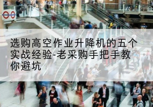 荣昌区高空作业升降机厂家-选购高空作业升降机的五个实战经验-老采购手把手教你避坑