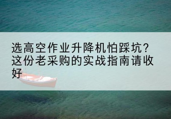 荣昌区高空作业升降机厂家推荐-选高空作业升降机怕踩坑？这份老采购的实战指南请收好