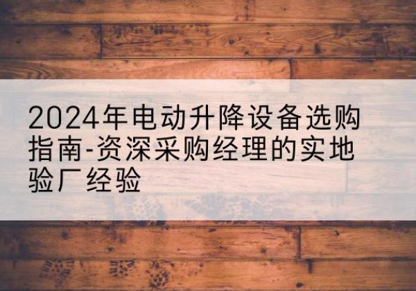 荣昌区电动剪叉升降平台厂家-2024年电动升降设备选购指南-资深采购经理的实地验厂经验