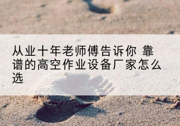 荣昌区高空作业升降机厂家推荐-从业十年老师傅告诉你 靠谱的高空作业设备厂家怎么选