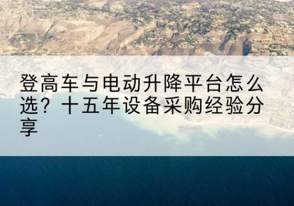 荣昌区登高车厂家厂家-登高车与电动升降平台怎么选？十五年设备采购经验分享