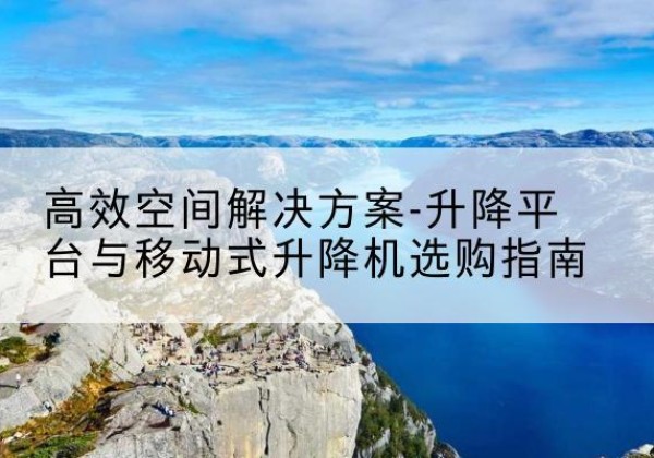 荣昌区升降平台厂家-*空间解决方案-升降平台与移动式升降机选购指南
