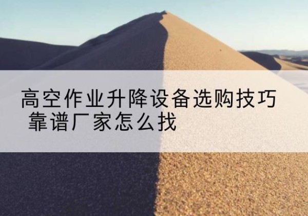荣昌区电动升降平台厂家推荐-高空作业升降设备选购技巧 靠谱厂家怎么找