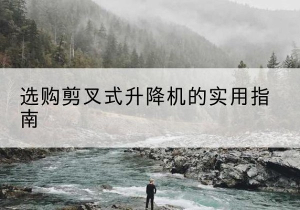 荣昌区剪叉式升降机怎么选-选购剪叉式升降机的实用指南