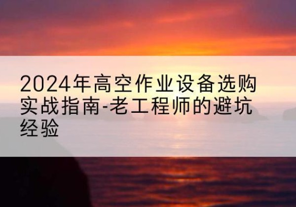 荣昌区高空作业升降机厂家推荐-2024年高空作业设备选购实战指南-老工程师的避坑经验